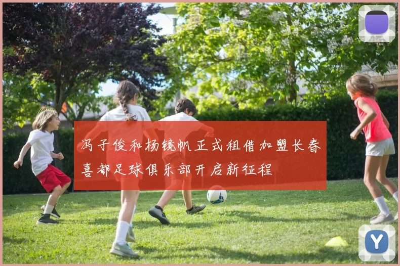 冯子俊和杨镜帆正式租借加盟长春喜都足球俱乐部开启新征程