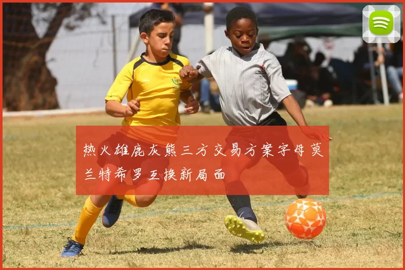 热火雄鹿灰熊三方交易方案字母莫兰特希罗互换新局面