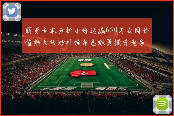 薪资专家分析小哈达威650万合同价值热火巧妙补强角色球员提升竞争力